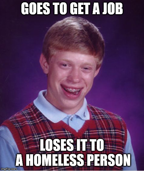 Bad Luck Brian | GOES TO GET A JOB; LOSES IT TO A HOMELESS PERSON | image tagged in memes,bad luck brian | made w/ Imgflip meme maker