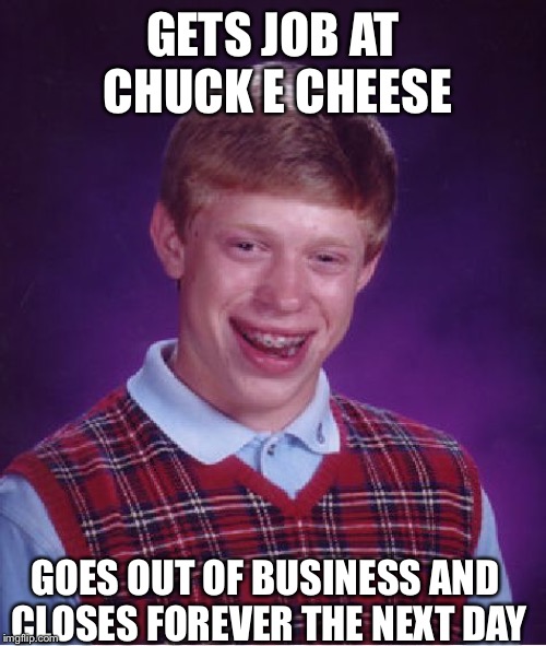 Bad Luck Brian Meme | GETS JOB AT CHUCK E CHEESE; GOES OUT OF BUSINESS AND CLOSES FOREVER THE NEXT DAY | image tagged in memes,bad luck brian,chuck e cheese,job | made w/ Imgflip meme maker