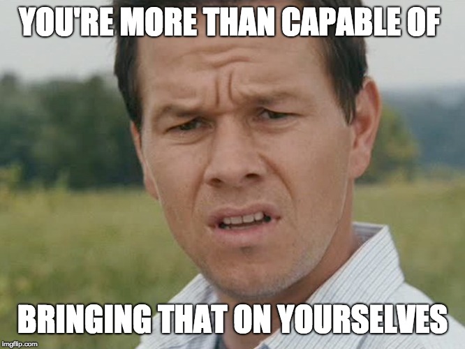 Huh  | YOU'RE MORE THAN CAPABLE OF BRINGING THAT ON YOURSELVES | image tagged in huh | made w/ Imgflip meme maker