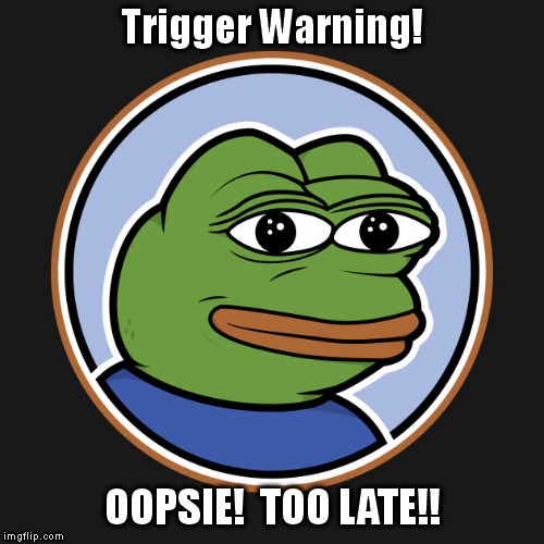 Pepe strikes again! | Trigger Warning! OOPSIE!  TOO LATE!! | image tagged in triggered liberal | made w/ Imgflip meme maker
