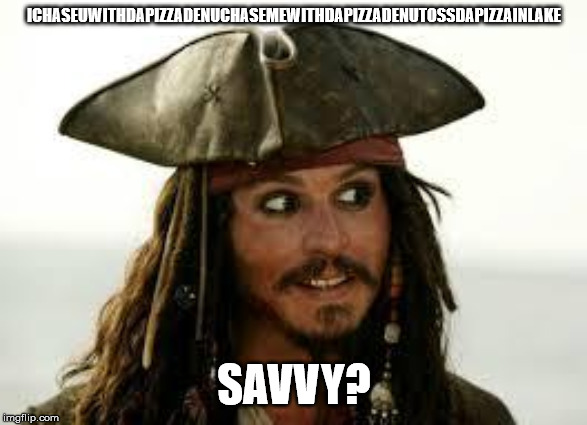 Captain Jack Sparrow | ICHASEUWITHDAPIZZADENUCHASEMEWITHDAPIZZADENUTOSSDAPIZZAINLAKE; SAVVY? | image tagged in captain jack sparrow | made w/ Imgflip meme maker