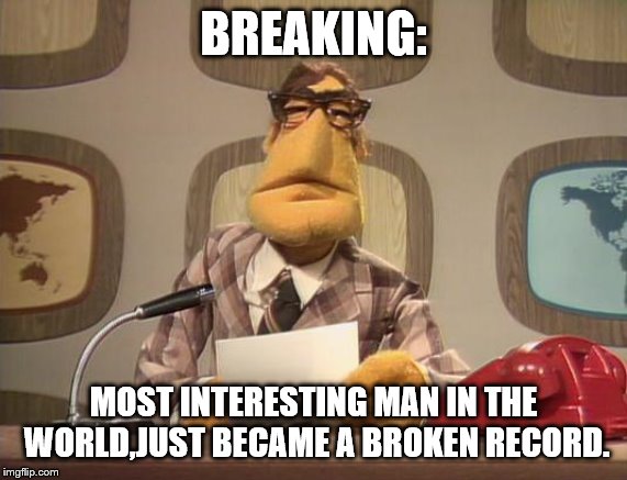 muppet news | BREAKING: MOST INTERESTING MAN IN THE WORLD,JUST BECAME A BROKEN RECORD. | image tagged in muppet news | made w/ Imgflip meme maker