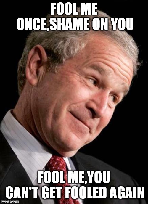 George W. Bush Blame  | FOOL ME ONCE,SHAME ON YOU FOOL ME,YOU CAN'T GET FOOLED AGAIN | image tagged in george w bush blame | made w/ Imgflip meme maker