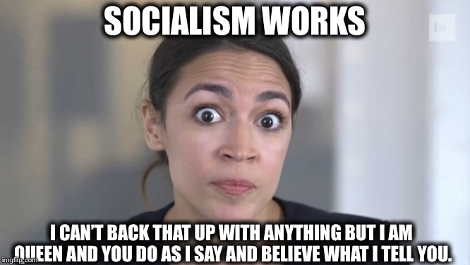 Crazy Alexandria Ocasio-Cortez | SOCIALISM WORKS; I CAN’T BACK THAT UP WITH ANYTHING BUT I AM QUEEN AND YOU DO AS I SAY AND BELIEVE WHAT I TELL YOU. | image tagged in crazy alexandria ocasio-cortez,communist socialist,socialism,libtard | made w/ Imgflip meme maker