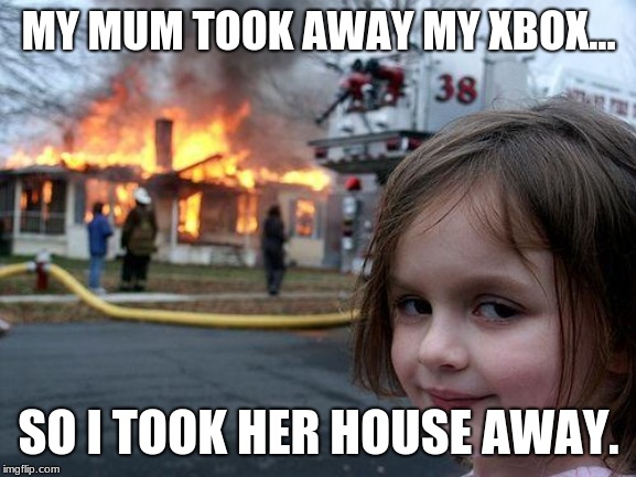 Disaster Girl | MY MUM TOOK AWAY MY XBOX... SO I TOOK HER HOUSE AWAY. | image tagged in memes,disaster girl | made w/ Imgflip meme maker