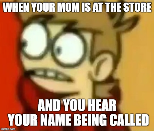eddsworld | WHEN YOUR MOM IS AT THE STORE; AND YOU HEAR YOUR NAME BEING CALLED | image tagged in eddsworld | made w/ Imgflip meme maker