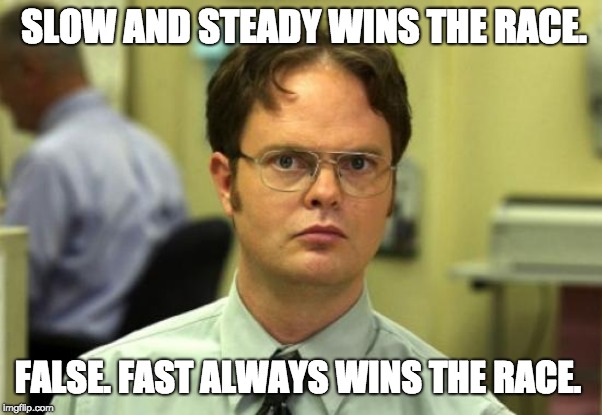 Dwight Schrute Meme | SLOW AND STEADY WINS THE RACE. FALSE. FAST ALWAYS WINS THE RACE. | image tagged in memes,dwight schrute | made w/ Imgflip meme maker