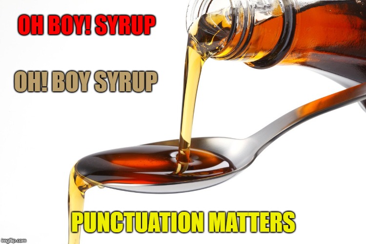 Punctuation Matters |  OH BOY!
SYRUP; OH! BOY SYRUP; PUNCTUATION MATTERS | image tagged in oh boy,syrup,boy syrup,punctuation,punctuation matters | made w/ Imgflip meme maker
