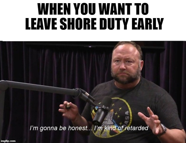 Alex Jones JRE Retarded | WHEN YOU WANT TO LEAVE SHORE DUTY EARLY | image tagged in alex jones jre retarded | made w/ Imgflip meme maker