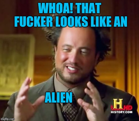 Ancient Aliens Meme | WHOA! THAT F**KER LOOKS LIKE AN ALIEN | image tagged in memes,ancient aliens | made w/ Imgflip meme maker