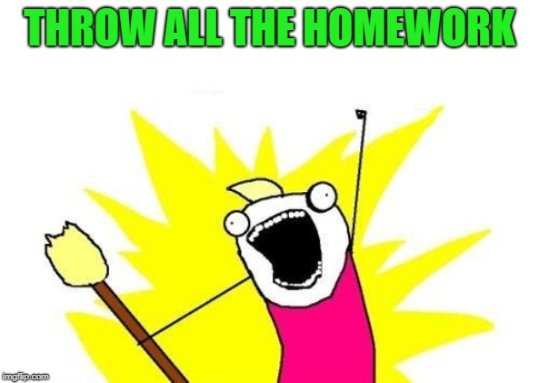 X All The Y Meme | THROW ALL THE HOMEWORK | image tagged in memes,x all the y | made w/ Imgflip meme maker