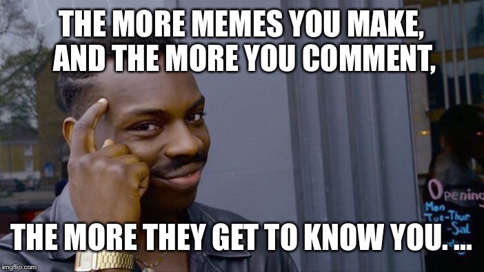 Roll Safe Think About It Meme | THE MORE MEMES YOU MAKE, AND THE MORE YOU COMMENT, THE MORE THEY GET TO KNOW YOU. ... | image tagged in memes,roll safe think about it | made w/ Imgflip meme maker