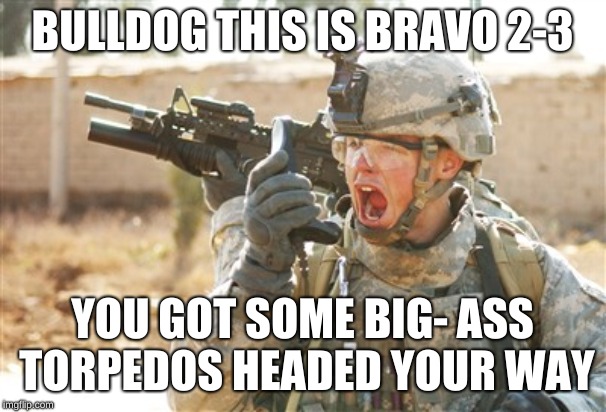 Military radio | BULLDOG THIS IS BRAVO 2-3 YOU GOT SOME BIG- ASS TORPEDOS HEADED YOUR WAY | image tagged in military radio | made w/ Imgflip meme maker