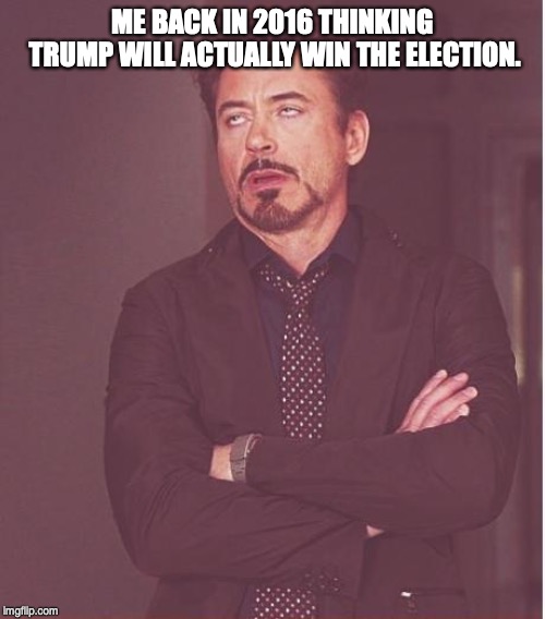 Face You Make Robert Downey Jr | ME BACK IN 2016 THINKING TRUMP WILL ACTUALLY WIN THE ELECTION. | image tagged in memes,face you make robert downey jr | made w/ Imgflip meme maker