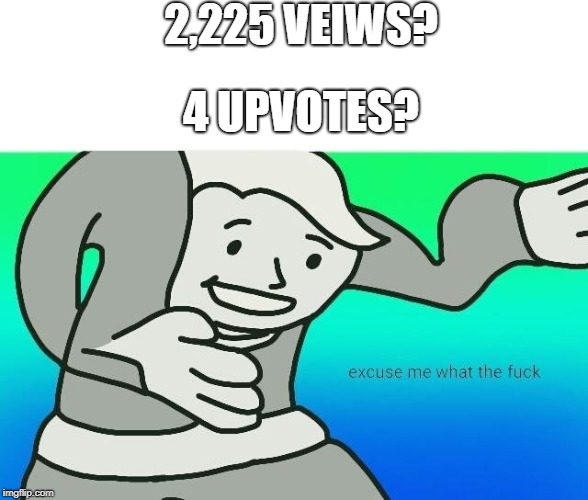 Excuse me, what the fuck | 2,225 VEIWS? 4 UPVOTES? | image tagged in excuse me what the fuck | made w/ Imgflip meme maker