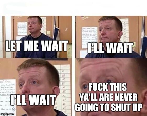 Teachers be like | LET ME WAIT I'LL WAIT I'LL WAIT F**K THIS YA'LL ARE NEVER GOING TO SHUT UP | image tagged in the i'll wait face | made w/ Imgflip meme maker