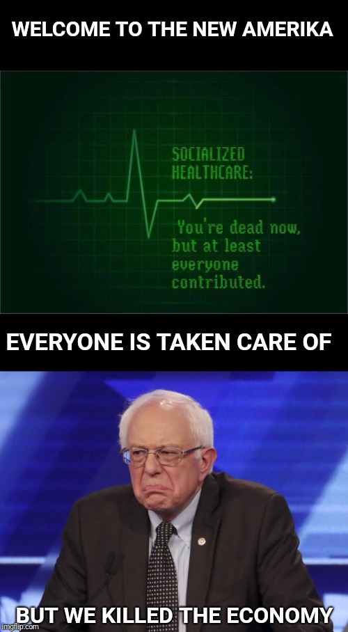 Bernie flatlines the economy | WELCOME TO THE NEW AMERIKA; EVERYONE IS TAKEN CARE OF; BUT WE KILLED THE ECONOMY | image tagged in healthcare,socialism,bernie sanders,bernie | made w/ Imgflip meme maker