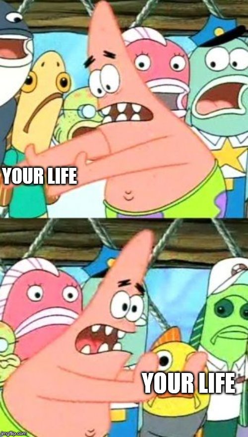 Put It Somewhere Else Patrick | YOUR LIFE; YOUR LIFE | image tagged in memes,put it somewhere else patrick | made w/ Imgflip meme maker