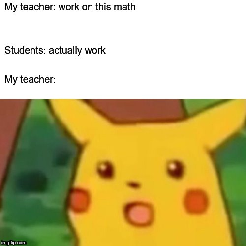 Surprised Pikachu | My teacher: work on this math; Students: actually work; My teacher: | image tagged in memes,surprised pikachu | made w/ Imgflip meme maker