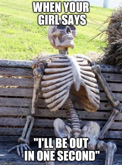 Waiting Skeleton | WHEN YOUR GIRL SAYS; "I'LL BE OUT IN ONE SECOND" | image tagged in memes,waiting skeleton | made w/ Imgflip meme maker