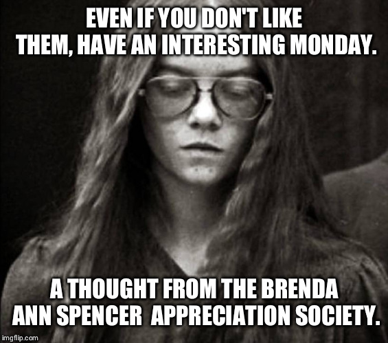 Tell me why I don't like monday | EVEN IF YOU DON'T LIKE THEM, HAVE AN INTERESTING MONDAY. A THOUGHT FROM THE BRENDA ANN SPENCER  APPRECIATION SOCIETY. | image tagged in brenda ann spencer | made w/ Imgflip meme maker