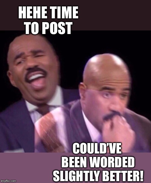 Steve Harvey Laughing Serious | HEHE TIME TO POST COULD’VE BEEN WORDED SLIGHTLY BETTER! | image tagged in steve harvey laughing serious | made w/ Imgflip meme maker