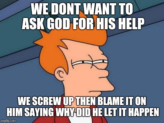 Futurama Fry | WE DONT WANT TO ASK GOD FOR HIS HELP; WE SCREW UP THEN BLAME IT ON HIM SAYING WHY DID HE LET IT HAPPEN | image tagged in memes,futurama fry | made w/ Imgflip meme maker