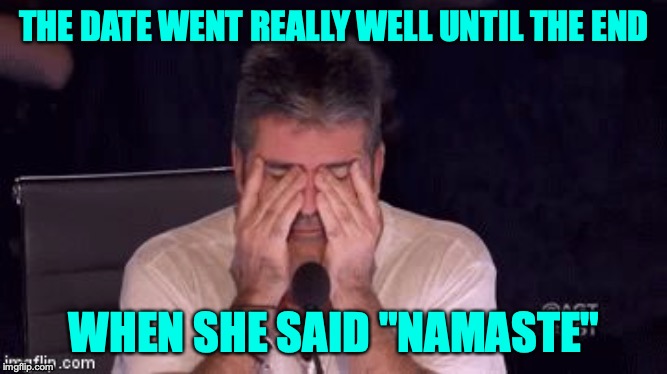 Frustrated Simon Cowell | THE DATE WENT REALLY WELL UNTIL THE END; WHEN SHE SAID "NAMASTE" | image tagged in frustrated simon cowell | made w/ Imgflip meme maker