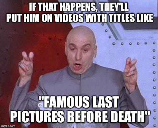 Dr Evil Laser Meme | IF THAT HAPPENS, THEY'LL PUT HIM ON VIDEOS WITH TITLES LIKE "FAMOUS LAST PICTURES BEFORE DEATH" | image tagged in memes,dr evil laser | made w/ Imgflip meme maker