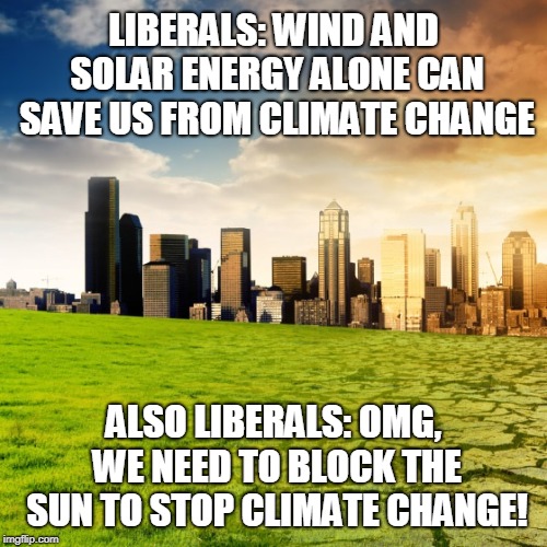 Climate Change | LIBERALS: WIND AND SOLAR ENERGY ALONE CAN SAVE US FROM CLIMATE CHANGE; ALSO LIBERALS: OMG, WE NEED TO BLOCK THE SUN TO STOP CLIMATE CHANGE! | image tagged in climate change | made w/ Imgflip meme maker