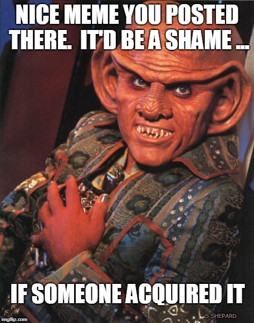 Quark acquires your meme | NICE MEME YOU POSTED THERE.  IT'D BE A SHAME ... IF SOMEONE ACQUIRED IT; S SHEPARD | image tagged in quark,star trek,ds9,rules of acquisition,meme,stolen meme | made w/ Imgflip meme maker