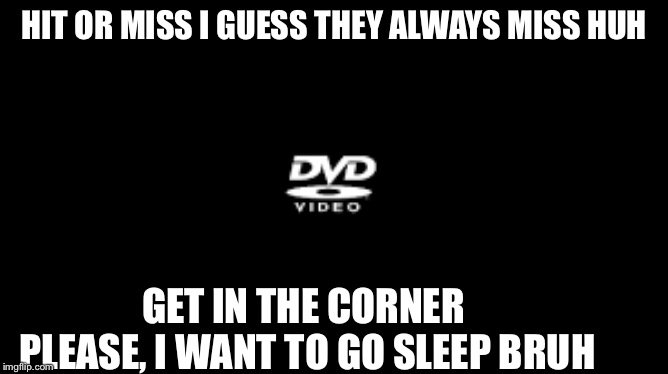 HIT OR MISS I GUESS THEY ALWAYS MISS HUH; GET IN THE CORNER PLEASE, I WANT TO GO SLEEP BRUH | image tagged in dvd | made w/ Imgflip meme maker