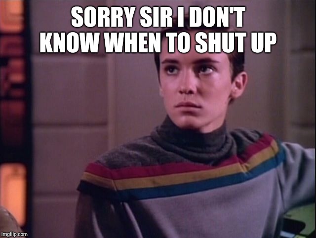 Wesley Crusher sad | SORRY SIR I DON'T KNOW WHEN TO SHUT UP | image tagged in wesley crusher sad | made w/ Imgflip meme maker