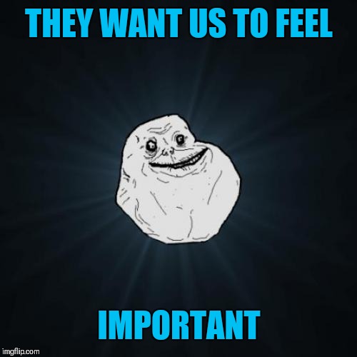 Forever Alone Meme | THEY WANT US TO FEEL IMPORTANT | image tagged in memes,forever alone | made w/ Imgflip meme maker