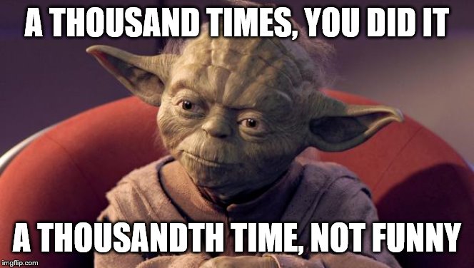 Yoda Wisdom | A THOUSAND TIMES, YOU DID IT A THOUSANDTH TIME, NOT FUNNY | image tagged in yoda wisdom | made w/ Imgflip meme maker