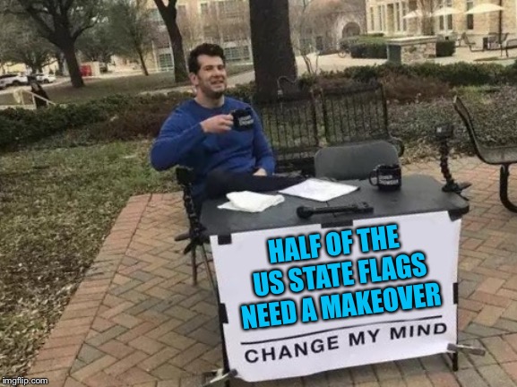Change My Mind | HALF OF THE US STATE FLAGS NEED A MAKEOVER | image tagged in change my mind | made w/ Imgflip meme maker