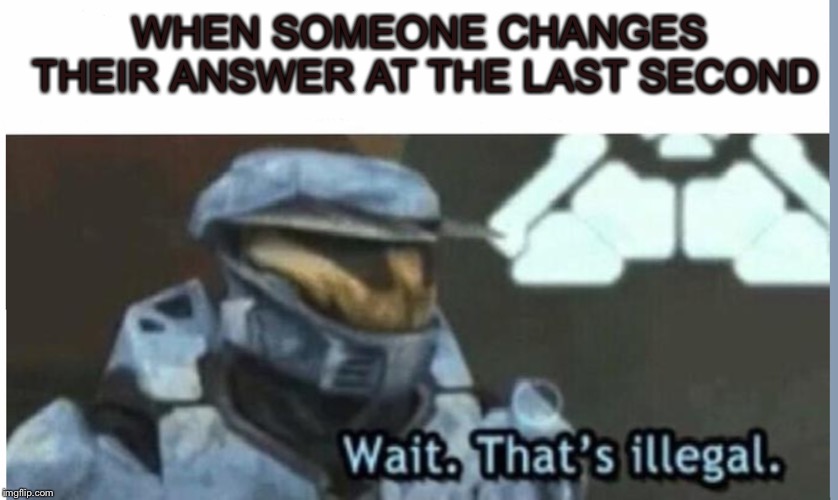 Wait. That's illegal | WHEN SOMEONE CHANGES THEIR ANSWER AT THE LAST SECOND | image tagged in wait that's illegal | made w/ Imgflip meme maker