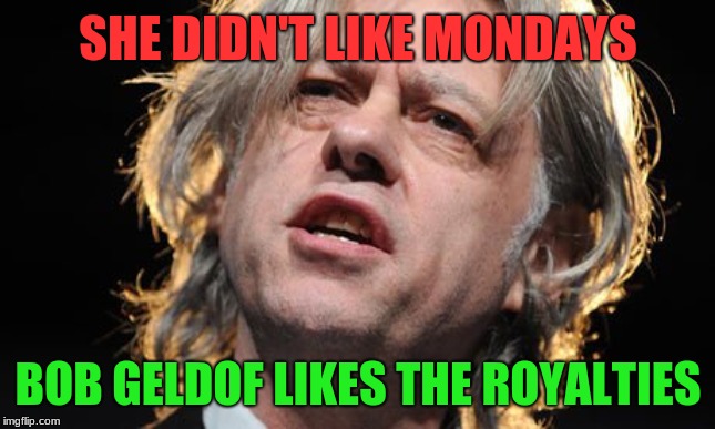 Bob Geldof | SHE DIDN'T LIKE MONDAYS BOB GELDOF LIKES THE ROYALTIES | image tagged in bob geldof | made w/ Imgflip meme maker
