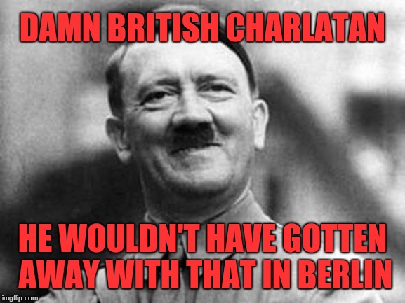 adolf hitler | DAMN BRITISH CHARLATAN HE WOULDN'T HAVE GOTTEN AWAY WITH THAT IN BERLIN | image tagged in adolf hitler | made w/ Imgflip meme maker