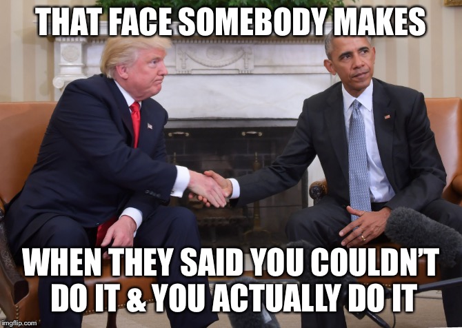 Trump Obama  | THAT FACE SOMEBODY MAKES; WHEN THEY SAID YOU COULDN’T DO IT & YOU ACTUALLY DO IT | image tagged in trump obama | made w/ Imgflip meme maker