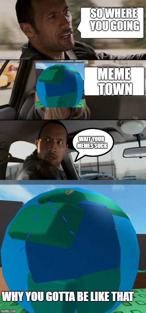 this is so sad | SO WHERE YOU GOING; MEME TOWN; WAIT YOUR MEMES SUCK; WHY YOU GOTTA BE LIKE THAT | image tagged in memes,the rock driving,inside joke,joke | made w/ Imgflip meme maker