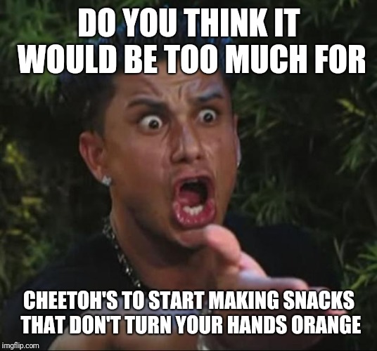 I Like The Taste,  I Hate The Jaundice Look | DO YOU THINK IT WOULD BE TOO MUCH FOR; CHEETOH'S TO START MAKING SNACKS THAT DON'T TURN YOUR HANDS ORANGE | image tagged in memes,dj pauly d,cheetos | made w/ Imgflip meme maker