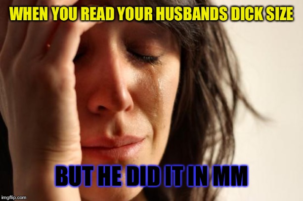 First World Problems Meme | WHEN YOU READ YOUR HUSBANDS DICK SIZE; BUT HE DID IT IN MM | image tagged in memes,first world problems | made w/ Imgflip meme maker
