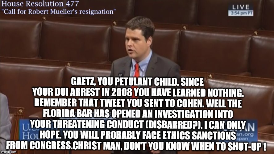 The insecure child that won't shut-up. | GAETZ, YOU PETULANT CHILD. SINCE YOUR DUI ARREST IN 2008 YOU HAVE LEARNED NOTHING. REMEMBER THAT TWEET YOU SENT TO COHEN. WELL THE FLORIDA BAR HAS OPENED AN INVESTIGATION INTO YOUR THREATENING CONDUCT (DISBARRED?). I CAN ONLY HOPE. YOU WILL PROBABLY FACE ETHICS SANCTIONS FROM CONGRESS.CHRIST MAN, DON'T YOU KNOW WHEN TO SHUT-UP ! | image tagged in wannabe | made w/ Imgflip meme maker