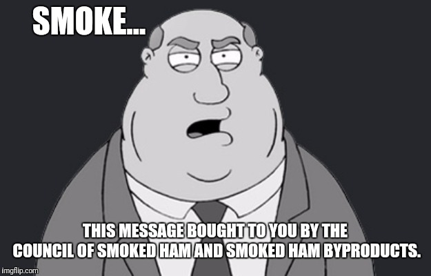 SMOKE... THIS MESSAGE BOUGHT TO YOU BY THE COUNCIL OF SMOKED HAM AND SMOKED HAM BYPRODUCTS. | made w/ Imgflip meme maker