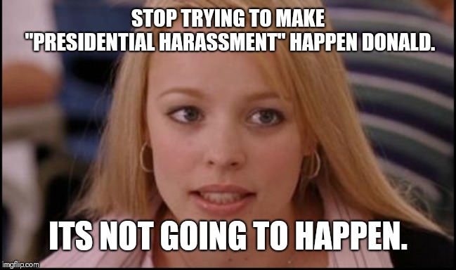 stop trying to make X happen | STOP TRYING TO MAKE "PRESIDENTIAL HARASSMENT" HAPPEN DONALD. ITS NOT GOING TO HAPPEN. | image tagged in stop trying to make x happen | made w/ Imgflip meme maker