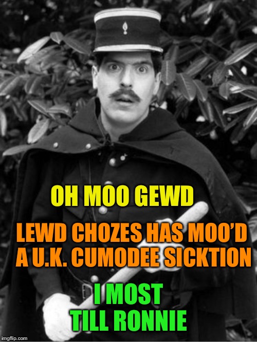 Officer Crabtree... the only time spelling mistakes are allowed. | OH MOO GEWD; LEWD CHOZES HAS MOO’D A U.K. CUMODEE SICKTION; I MOST TILL RONNIE | image tagged in officer crabtree,allo allo,uk comedy,accent,french | made w/ Imgflip meme maker