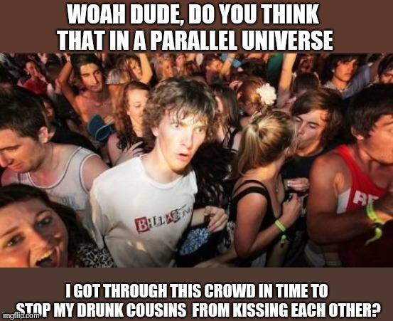 Sudden Clarity Clarence | WOAH DUDE, DO YOU THINK THAT IN A PARALLEL UNIVERSE; I GOT THROUGH THIS CROWD IN TIME TO STOP MY DRUNK COUSINS  FROM KISSING EACH OTHER? | image tagged in memes,sudden clarity clarence | made w/ Imgflip meme maker