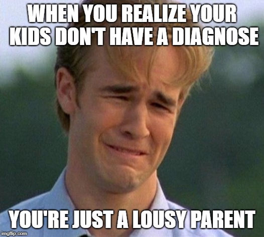 1990s First World Problems | WHEN YOU REALIZE YOUR KIDS DON'T HAVE A DIAGNOSE; YOU'RE JUST A LOUSY PARENT | image tagged in memes,1990s first world problems | made w/ Imgflip meme maker