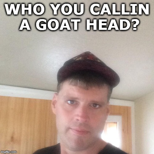 WHO YOU CALLIN A GOAT HEAD? | image tagged in smoo | made w/ Imgflip meme maker